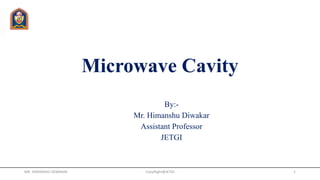 Microwave Cavity
By:-
Mr. Himanshu Diwakar
Assistant Professor
JETGI
MR. HIMANSHU DIWAKAR CopyRight@JETGI 1
 