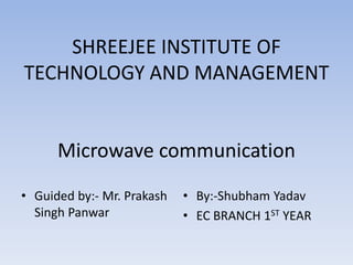 SHREEJEE INSTITUTE OF
TECHNOLOGY AND MANAGEMENT
Microwave communication
• Guided by:- Mr. Prakash
Singh Panwar
• By:-Shubham Yadav
• EC BRANCH 1ST YEAR
 