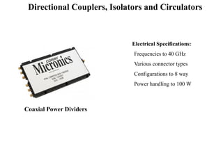 Coaxial Power Dividers
Electrical Specifications:
Frequencies to 40 GHz
Various connector types
Configurations to 8 way
Power handling to 100 W
Directional Couplers, Isolators and Circulators
 