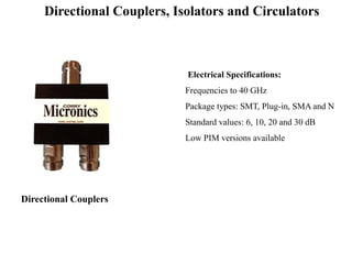 Directional Couplers
Electrical Specifications:
Frequencies to 40 GHz
Package types: SMT, Plug-in, SMA and N
Standard values: 6, 10, 20 and 30 dB
Low PIM versions available
Directional Couplers, Isolators and Circulators
 