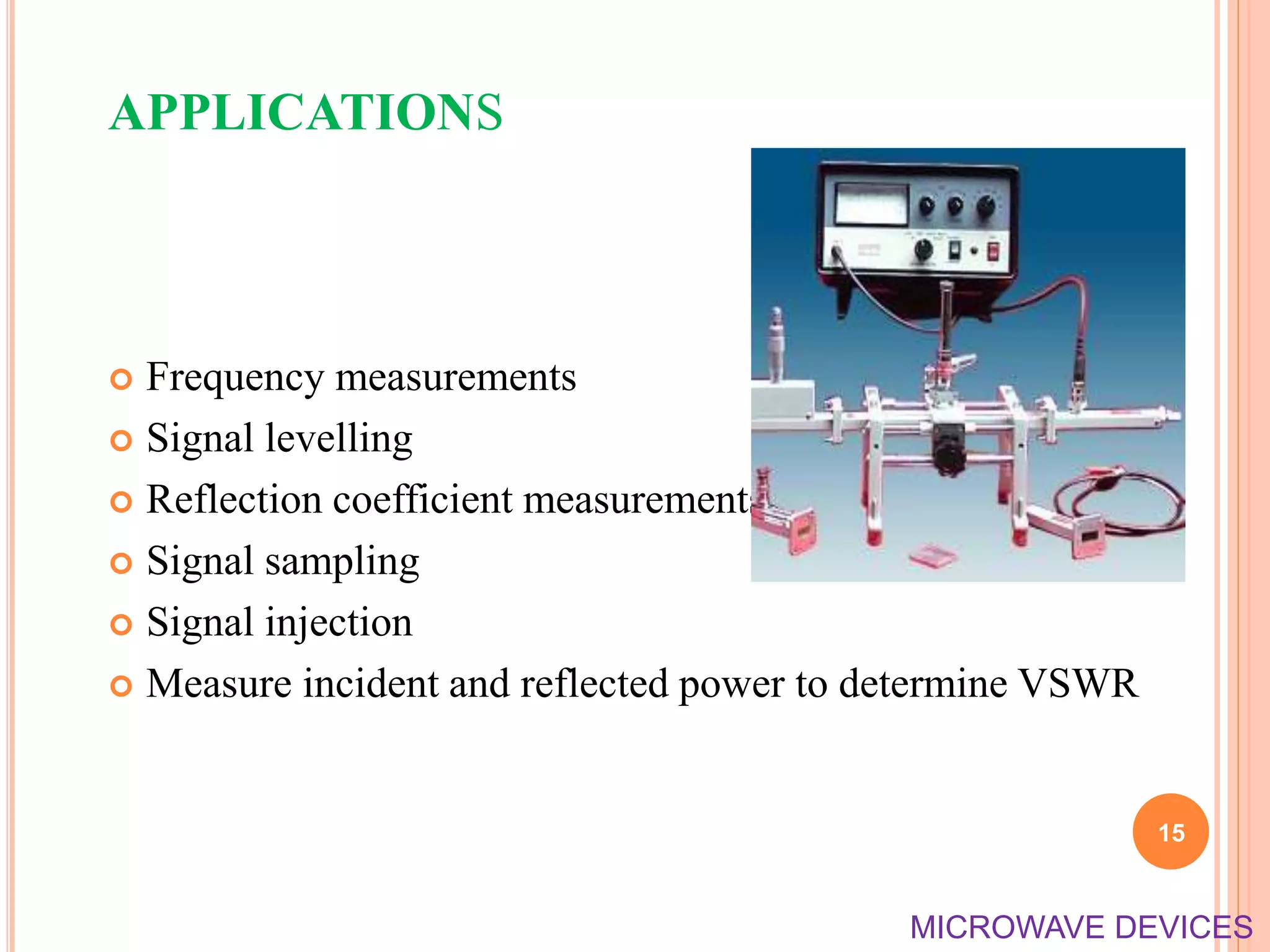 APPLICATIONS
 Frequency measurements
 Signal levelling
 Reflection coefficient measurements
 Signal sampling
 Signal injection
 Measure incident and reflected power to determine VSWR
15
MICROWAVE DEVICES
 