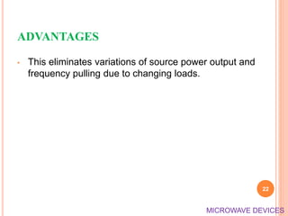 ADVANTAGES
• This eliminates variations of source power output and
frequency pulling due to changing loads.
22
MICROWAVE DEVICES
 