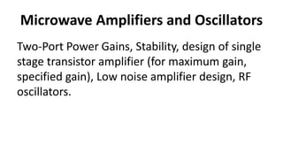 Microwave Amplifiers and Oscillators
Two-Port Power Gains, Stability, design of single
stage transistor amplifier (for maximum gain,
specified gain), Low noise amplifier design, RF
oscillators.
 