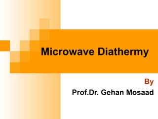 Microwave Diathermy
By
Prof.Dr. Gehan Mosaad
 