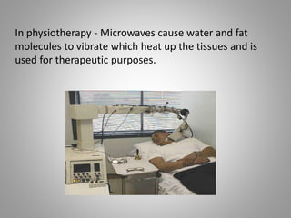 In physiotherapy - Microwaves cause water and fat
molecules to vibrate which heat up the tissues and is
used for therapeutic purposes.
 