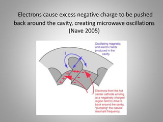 Electrons cause excess negative charge to be pushed
back around the cavity, creating microwave oscillations
(Nave 2005)
 
