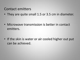 Contact emitters
• They are quite small 1.5 or 3.5 cm in diameter.
• Microwave transmission is better in contact
emitters.
• If the skin is water or air cooled higher out put
can be achieved.
 
