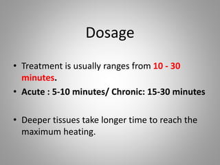 Dosage
• Treatment is usually ranges from 10 - 30
minutes.
• Acute : 5-10 minutes/ Chronic: 15-30 minutes
• Deeper tissues take longer time to reach the
maximum heating.
 