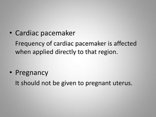 • Cardiac pacemaker
Frequency of cardiac pacemaker is affected
when applied directly to that region.
• Pregnancy
It should not be given to pregnant uterus.
 