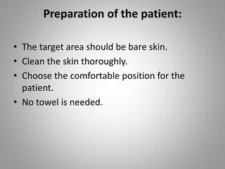 Preparation of the patient:
• The target area should be bare skin.
• Clean the skin thoroughly.
• Choose the comfortable position for the
patient.
• No towel is needed.
 