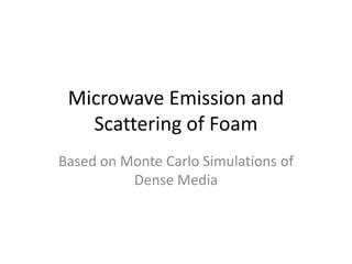 Microwave Emission and
   Scattering of Foam
Based on Monte Carlo Simulations of
          Dense Media
 