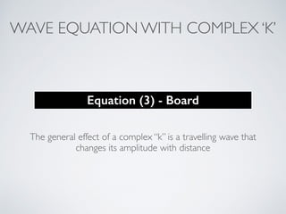 The general effect of a complex “k” is a travelling wave that
changes its amplitude with distance
Equation (3) - Board
WAVE EQUATION WITH COMPLEX ‘K’
 