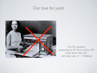 The 5G standard
(operating at 28 GHz) will be 100
times faster than 4G,
with data rate of ~ 10GB/sec!
Our love for juice!
 