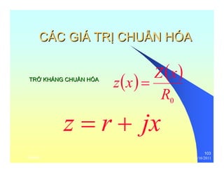 103 
CÁC GIÁ TRỊỊ CHUẨẨN HÓA 
( ) ( ) 
z x = Z x 
0 R 
TRỞỞ KHÁNG CHUẦẦN HÓA 
z = r + jx 
thenhan 12/16/2011 
 