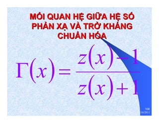 106 
MỐỐI QUAN HỆỆ GIỮỮA HỆỆ SỐỐ 
PHẢẢN XẠẠ VÀ TRỞỞ KHÁNG 
CHUẨẨN HÓA 
1 
+ 
1 
− 
x z x 
Γ = 
z x 
thenhan 12/16/2011 
 