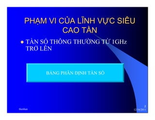 2 
PHẠẠM VI CỦỦA LĨĨNH VỰỰC SIÊU 
CAO TẦẦN 
z TẦN SỐ THÔNG THƯỜNG TỪ 1GHz 
TRỞ LÊN 
BẢNG PHÂN ĐỊNH TẦN SỐ 
thenhan 12/16/2011 
 