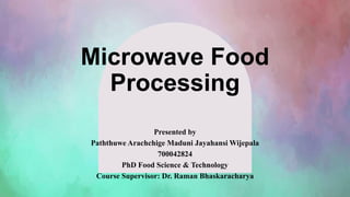 Microwave Food
Processing
Presented by
Paththuwe Arachchige Maduni Jayahansi Wijepala
700042824
PhD Food Science & Technology
Course Supervisor: Dr. Raman Bhaskaracharya
 
