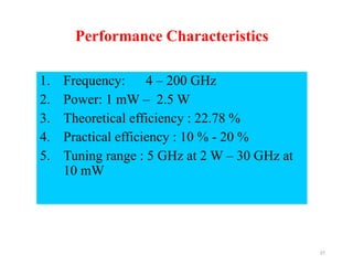 Performance Characteristics
1. Frequency: 4 – 200 GHz
2. Power: 1 mW – 2.5 W
3. Theoretical efficiency : 22.78 %
4. Practical efficiency : 10 % - 20 %
5. Tuning range : 5 GHz at 2 W – 30 GHz at
10 mW
27
 