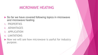 MICROWAVE HEATING
 So far we have covered following topics in microwave
and microwave heating
1. PROPERTIES
2. ADVANTAGES
3. APPLICATION
4. LIMITATIONS
 Now we will see how microwave is useful for industry
purpose.
 