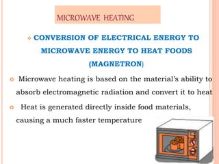 MICROWAVE HEATING
 CONVERSION OF ELECTRICAL ENERGY TO
MICROWAVE ENERGY TO HEAT FOODS
(MAGNETRON)
 Microwave heating is based on the material’s ability to
absorb electromagnetic radiation and convert it to heat
 Heat is generated directly inside food materials,
causing a much faster temperature
5
 