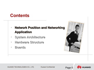 HUAWEI TECHNOLOGIES CO., LTD.
Page 5
Huawei Confidential
Contents
• Network Position and Networking
Network Position and Networking
Application
Application
• System Architecture
System Architecture
• Hardware Structure
Hardware Structure
• Boards
Boards
 