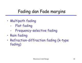 Microwave Link Design 44
Fading dan Fade margins
• Multipath fading
- Flat fading
- Frequency-selective fading
• Rain fading
• Refraction-diffraction fading (k-type
fading)
 