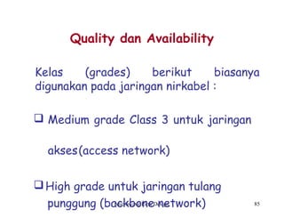 Microwave Link Design 85
Quality dan Availability
Kelas (grades) berikut biasanya
digunakan pada jaringan nirkabel :
 Medium grade Class 3 untuk jaringan
akses(access network)
High grade untuk jaringan tulang
punggung (backbone network)
 