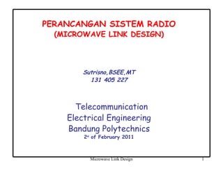 Microwave Link Design 1
PERANCANGAN SISTEM RADIO
(MICROWAVE LINK DESIGN)
Sutrisno,BSEE,MT
131 405 227
Telecommunication
Electrical Engineering
Bandung Polytechnics
2nd
of February 2011
 