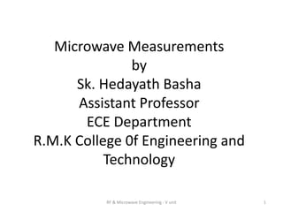 Microwave Measurements
by
Sk. Hedayath Basha
Assistant Professor
ECE Department
R.M.K College 0f Engineering and
Technology
1RF & Microwave Engineering - V unit
 