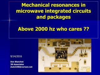 Mechanical resonances in
microwave integrated circuits
and packages
Above 2000 hz who cares ??
9/14/2016
Don Blanchet
3B Associates
dwb3298@verizon.net
 