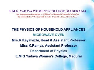 E.M.G. YADAVA WOMEN’S COLLEGE, MADURAI-14
(An Autonomous Institution – Affiliated to Madurai Kamaraj University)
Re-accredited (3rd Cycle) with Grade A+ and CGPA 3.51 by NAAC
THE PHYSICS OF HOUSEHOLD APPLIANCES
MICROWAVE OVEN
Mrs.R.Kayalvizhi, Head & Assistant Professor
Miss K.Ramya, Assistant Professor
Department of Physics
E.M.G Yadava Women’s College, Madurai
 