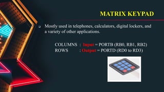 MATRIX KEYPAD
 Mostly used in telephones, calculators, digital lockers, and
a variety of other applications.
COLUMNS : Input = PORTB (RB0, RB1, RB2)
ROWS : Output = PORTD (RD0 to RD3)
 