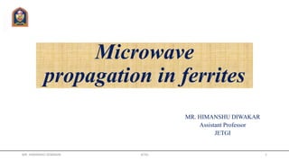 Microwave
propagation in ferrites
MR. HIMANSHU DIWAKAR
Assistant Professor
JETGI
MR. HIMANSHU DIWAKAR JETGI 1
 