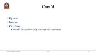 Cont’d
• Gyrator
• Isolator
• Circulator
• We will discuss here only isolators and circulators.
MR. HIMANSHU DIWAKAR JETGI 4
 