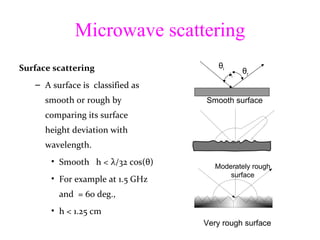 Microwave scattering Surface scattering  A surface is  classified as smooth or rough by comparing its surface height deviation with wavelength.  Smooth  h <  λ /32 cos( θ ) For example at 1.5 GHz and  = 60 deg., h < 1.25 cm Smooth surface Moderately rough surface Very rough surface θ i θ r 