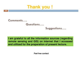 Comments….
Questions….
Suggestions….
33
I am grateful to all the information sources (regarding
remote sensing and GIS) on internet that I accessed
and utilized for the preparation of present lecture.
Thank you !
Feel free contact
 
