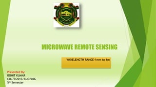MICROWAVE REMOTE SENSING
WAVELENGTH RANGE-1mm to 1m
Presented By:
ROHIT KUMAR
CUJ/I/2013/IGIO/026
5th Semester
 