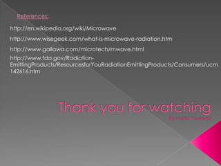 References:http://en.wikipedia.org/wiki/Microwave http://www.wisegeek.com/what-is-microwave-radiation.htmhttp://www.gallawa.com/microtech/mwave.htmlhttp://www.fda.gov/Radiation-EmittingProducts/ResourcesforYouRadiationEmittingProducts/Consumers/ucm142616.htmThank you for watchingBy Maria Voureka