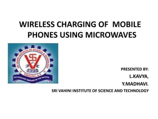 WIRELESS CHARGING OF MOBILE
PHONES USING MICROWAVES
PRESENTED BY:
L.KAVYA,
Y.MADHAVI.
SRI VAHINI INSTITUTE OF SCIENCE AND TECHNOLOGY
 