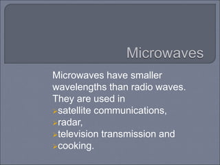 Microwaves have smaller
wavelengths than radio waves.
They are used in
satellite communications,
radar,
television transmission and
cooking.
 