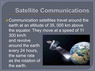 Communication satellites travel around the
earth at an altitude of 35, 000 km above
the equator. They move at a speed of 11
300 km/h
and revolve
around the earth
every 24 hours,
the same rate
as the rotation of
the earth.
 