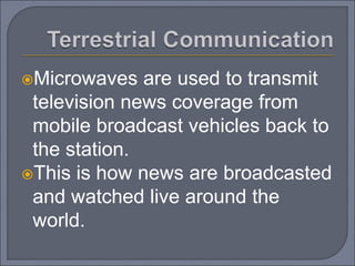 Microwaves are used to transmit
television news coverage from
mobile broadcast vehicles back to
the station.
This is how news are broadcasted
and watched live around the
world.
 