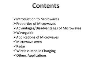 Introduction to Microwaves
Properties of Microwaves
Advantages/Disadvantages of Microwaves
Waveguide
Applications of Microwaves
Microwave oven
Radar
Wireless Mobile Charging
Others Applications
 