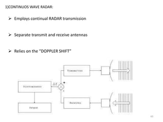 43
1)CONTINUOS WAVE RADAR:
 Employs continual RADAR transmission
 Separate transmit and receive antennas
 Relies on the “DOPPLER SHIFT”
 