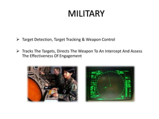 MILITARY
 Target Detection, Target Tracking & Weapon Control
 Tracks The Targets, Directs The Weapon To An Intercept And Assess
The Effectiveness Of Engagement
 