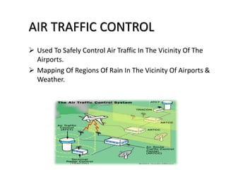  Used To Safely Control Air Traffic In The Vicinity Of The
Airports.
 Mapping Of Regions Of Rain In The Vicinity Of Airports &
Weather.
AIR TRAFFIC CONTROL
 