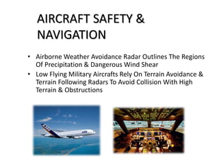 • Airborne Weather Avoidance Radar Outlines The Regions
Of Precipitation & Dangerous Wind Shear
• Low Flying Military Aircrafts Rely On Terrain Avoidance &
Terrain Following Radars To Avoid Collision With High
Terrain & Obstructions
AIRCRAFT SAFETY &
NAVIGATION
 
