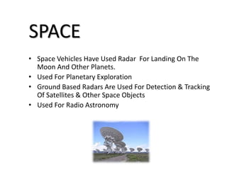• Space Vehicles Have Used Radar For Landing On The
Moon And Other Planets.
• Used For Planetary Exploration
• Ground Based Radars Are Used For Detection & Tracking
Of Satellites & Other Space Objects
• Used For Radio Astronomy
SPACE
 