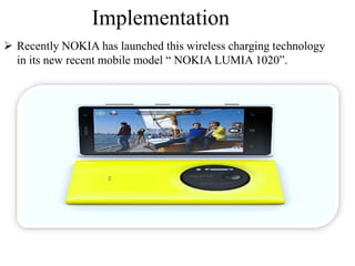 Implementation
 Recently NOKIA has launched this wireless charging technology
in its new recent mobile model “ NOKIA LUMIA 1020”.
 