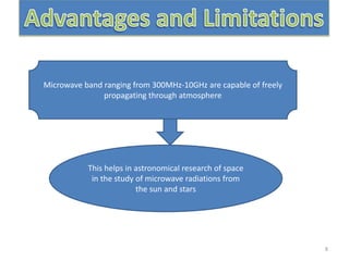 8
Microwave band ranging from 300MHz-10GHz are capable of freely
propagating through atmosphere
This helps in astronomical research of space
in the study of microwave radiations from
the sun and stars
 